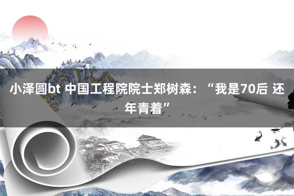 小泽圆bt 中国工程院院士郑树森：“我是70后 还年青着”