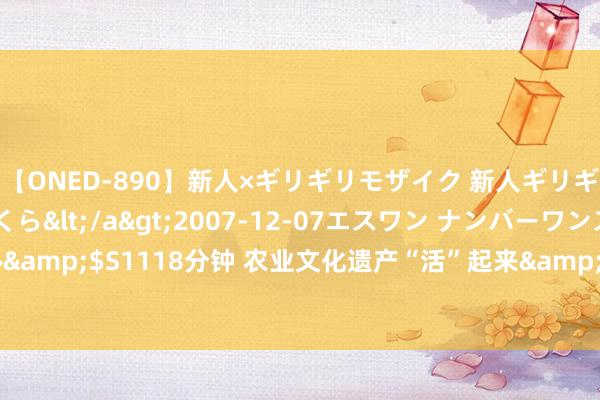 【ONED-890】新人×ギリギリモザイク 新人ギリギリモザイク 吉野さくら</a>2007-12-07エスワン ナンバーワンスタイル&$S1118分钟 农业文化遗产“活”起来&#32;斥地促进共富、带动发展新旅途