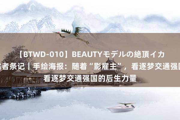 【BTWD-010】BEAUTYモデルの絶頂イカセ4時間 昂然者条记｜手绘海报：随着“影雇主”，看逐梦交通强国的后生力量