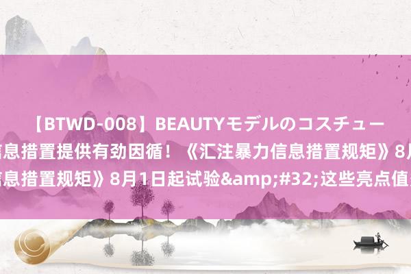 【BTWD-008】BEAUTYモデルのコスチュームプレイ4時間 为网暴信息措置提供有劲因循！《汇注暴力信息措置规矩》8月1日起试验&#32;这些亮点值多礼贴