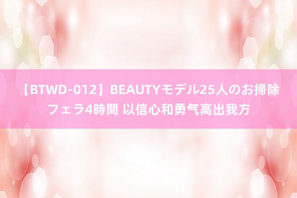 【BTWD-012】BEAUTYモデル25人のお掃除フェラ4時間 以信心和勇气高出我方