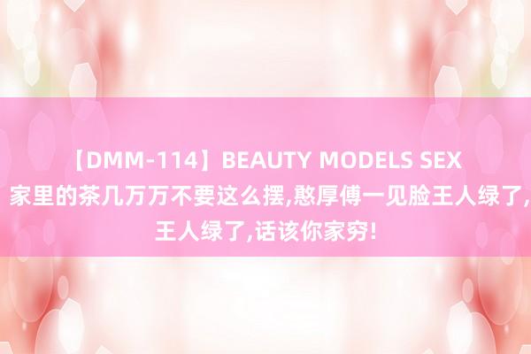 【DMM-114】BEAUTY MODELS SEX BEST 图文：家里的茶几万万不要这么摆，憨厚傅一见脸王人绿了，话该你家穷!