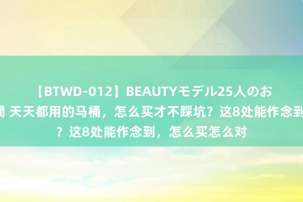 【BTWD-012】BEAUTYモデル25人のお掃除フェラ4時間 天天都用的马桶，怎么买才不踩坑？这8处能作念到，怎么买怎么对