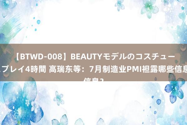 【BTWD-008】BEAUTYモデルのコスチュームプレイ4時間 高瑞东等：7月制造业PMI袒露哪些信息？