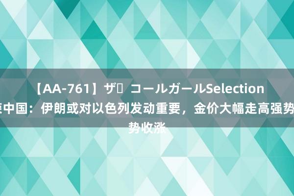 【AA-761】ザ・コールガールSelection 金荣中国：伊朗或对以色列发动重要，金价大幅走高强势收涨