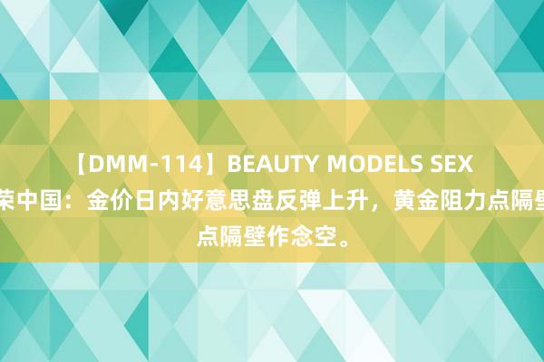 【DMM-114】BEAUTY MODELS SEX BEST 金荣中国：金价日内好意思盘反弹上升，黄金阻力点隔壁作念空。