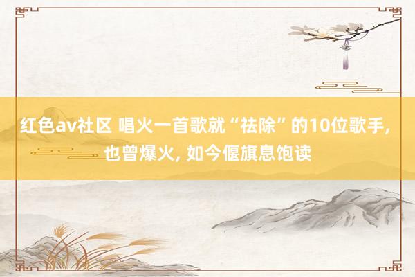 红色av社区 唱火一首歌就“祛除”的10位歌手， 也曾爆火， 如今偃旗息饱读