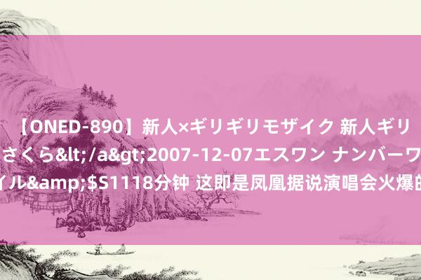 【ONED-890】新人×ギリギリモザイク 新人ギリギリモザイク 吉野さくら</a>2007-12-07エスワン ナンバーワンスタイル&$S1118分钟 这即是凤凰据说演唱会火爆的原因所在! 有网友发文回话抢不到票