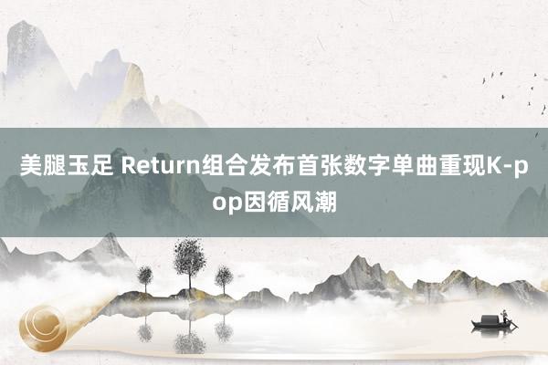 美腿玉足 Return组合发布首张数字单曲重现K-pop因循风潮