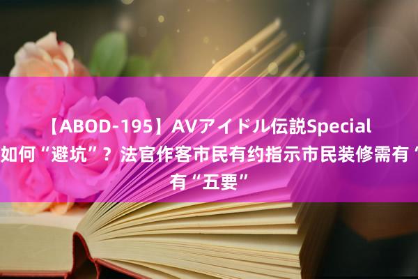 【ABOD-195】AVアイドル伝説Special 4 装修如何“避坑”？法官作客市民有约指示市民装修需有“五要”