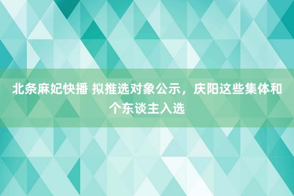 北条麻妃快播 拟推选对象公示，庆阳这些集体和个东谈主入选