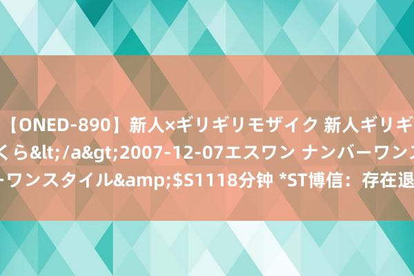 【ONED-890】新人×ギリギリモザイク 新人ギリギリモザイク 吉野さくら</a>2007-12-07エスワン ナンバーワンスタイル&$S1118分钟 *ST博信：存在退市风险 半年度事迹预亏