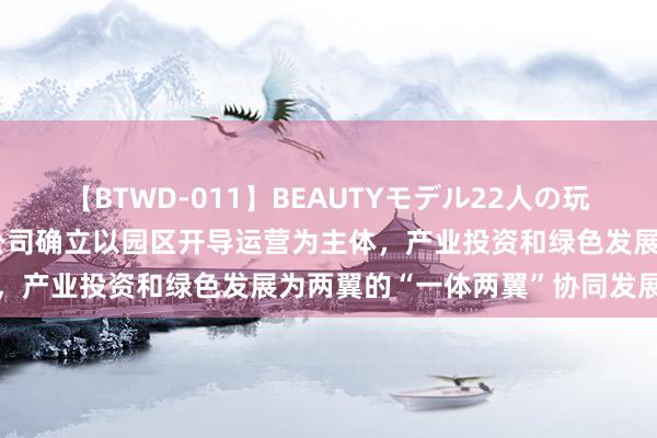 【BTWD-011】BEAUTYモデル22人の玩具責め4時間 中新集团：公司确立以园区开导运营为主体，产业投资和绿色发展为两翼的“一体两翼”协同发展模样