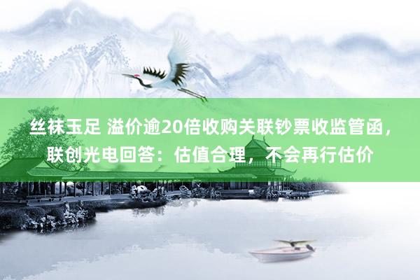 丝袜玉足 溢价逾20倍收购关联钞票收监管函，联创光电回答：估值合理，不会再行估价