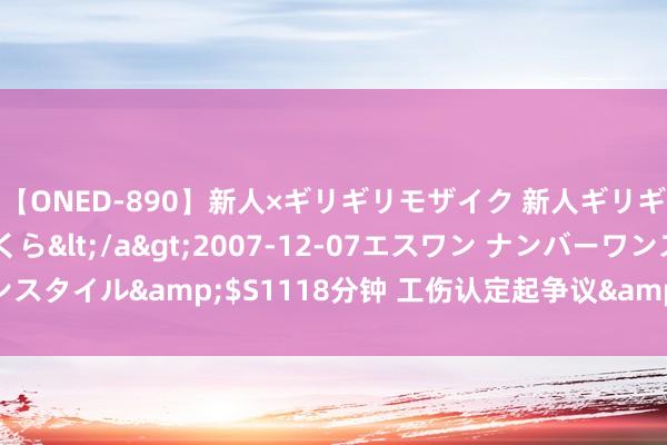 【ONED-890】新人×ギリギリモザイク 新人ギリギリモザイク 吉野さくら</a>2007-12-07エスワン ナンバーワンスタイル&$S1118分钟 工伤认定起争议&#32;裁调并重本体性化解