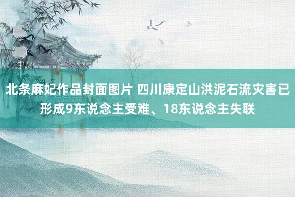 北条麻妃作品封面图片 四川康定山洪泥石流灾害已形成9东说念主受难、18东说念主失联