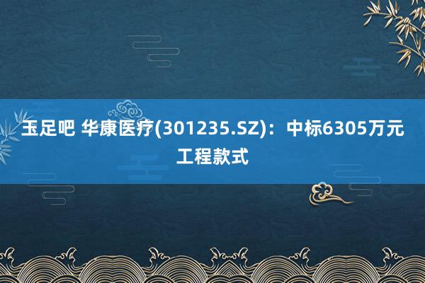 玉足吧 华康医疗(301235.SZ)：中标6305万元工程款式