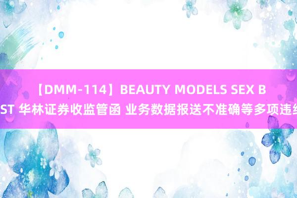 【DMM-114】BEAUTY MODELS SEX BEST 华林证券收监管函 业务数据报送不准确等多项违纪