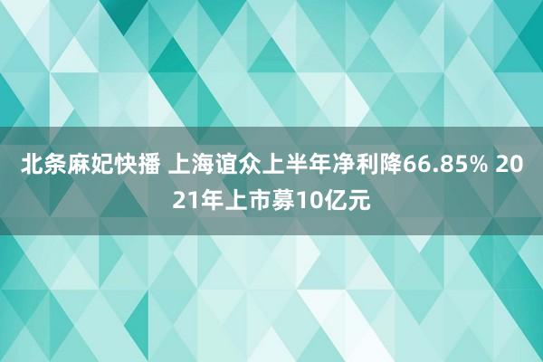 北条麻妃快播 上海谊众上半年净利降66.85% 2021年上市募10亿元