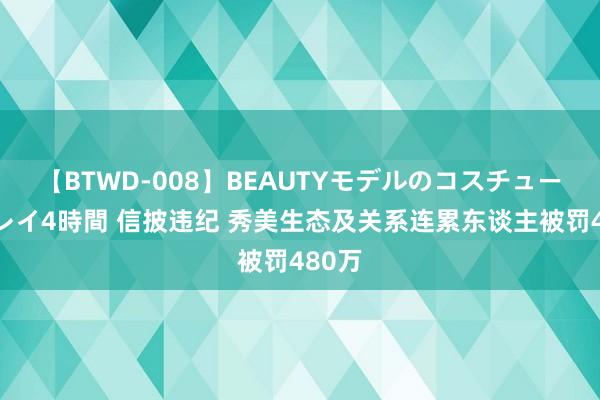 【BTWD-008】BEAUTYモデルのコスチュームプレイ4時間 信披违纪 秀美生态及关系连累东谈主被罚480万