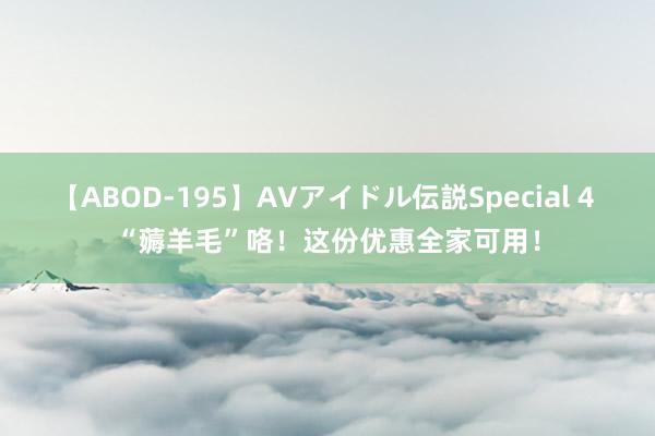 【ABOD-195】AVアイドル伝説Special 4 “薅羊毛”咯！这份优惠全家可用！