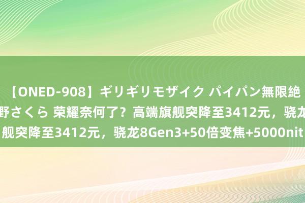 【ONED-908】ギリギリモザイク パイパン無限絶頂！激イカセFUCK 吉野さくら 荣耀奈何了？高端旗舰突降至3412元，骁龙8Gen3+50倍变焦+5000nit