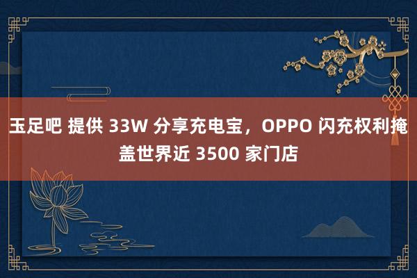 玉足吧 提供 33W 分享充电宝，OPPO 闪充权利掩盖世界近 3500 家门店