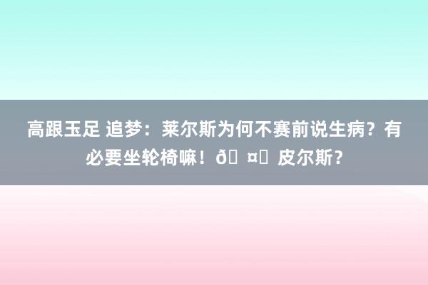 高跟玉足 追梦：莱尔斯为何不赛前说生病？有必要坐轮椅嘛！?皮尔斯？