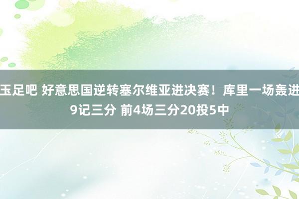 玉足吧 好意思国逆转塞尔维亚进决赛！库里一场轰进9记三分 前4场三分20投5中