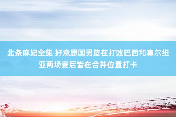 北条麻妃全集 好意思国男篮在打败巴西和塞尔维亚两场赛后皆在合并位置打卡