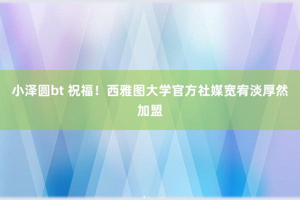 小泽圆bt 祝福！西雅图大学官方社媒宽宥淡厚然加盟