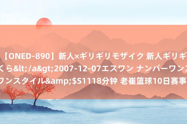 【ONED-890】新人×ギリギリモザイク 新人ギリギリモザイク 吉野さくら</a>2007-12-07エスワン ナンバーワンスタイル&$S1118分钟 老崔篮球10日赛事保举：解放东谈主-2.5胜