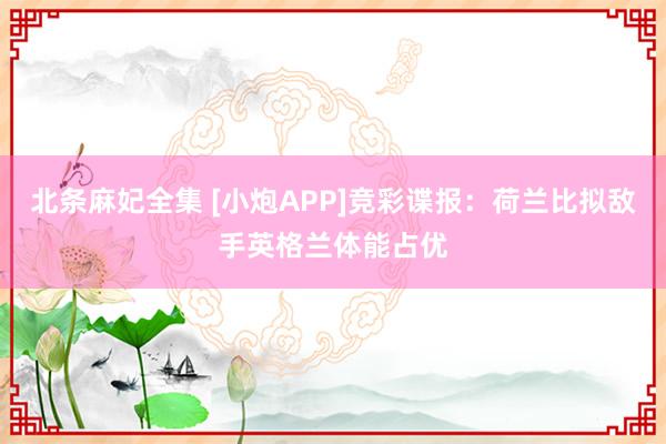 北条麻妃全集 [小炮APP]竞彩谍报：荷兰比拟敌手英格兰体能占优