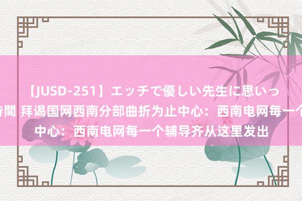 【JUSD-251】エッチで優しい先生に思いっきり甘えまくり4時間 拜谒国网西南分部曲折为止中心：西南电网每一个辅导齐从这里发出