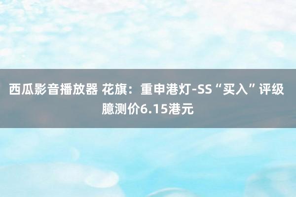 西瓜影音播放器 花旗：重申港灯-SS“买入”评级 臆测价6.15港元