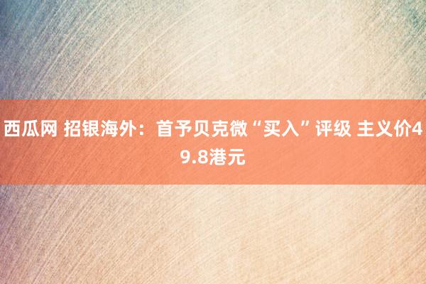 西瓜网 招银海外：首予贝克微“买入”评级 主义价49.8港元