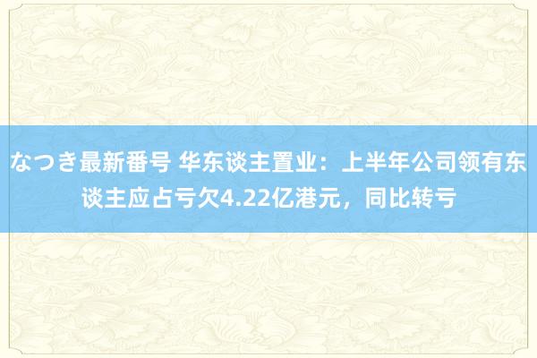 なつき最新番号 华东谈主置业：上半年公司领有东谈主应占亏欠4.22亿港元，同比转亏