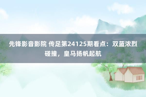 先锋影音影院 传足第24125期看点：双蓝浓烈碰撞，皇马扬帆起航