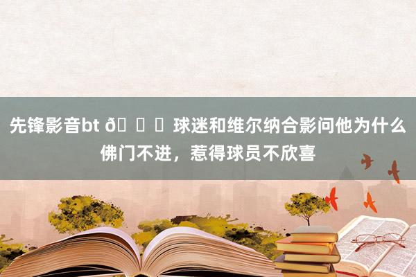 先锋影音bt ?球迷和维尔纳合影问他为什么佛门不进，惹得球员不欣喜