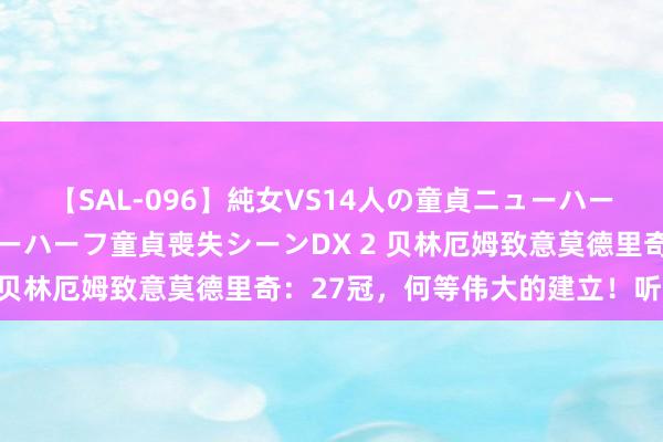 【SAL-096】純女VS14人の童貞ニューハーフ 二度と見れないニューハーフ童貞喪失シーンDX 2 贝林厄姆致意莫德里奇：27冠，何等伟大的建立！听说！