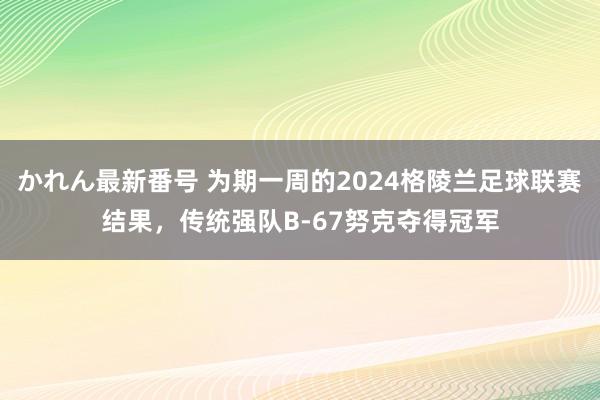 かれん最新番号 为期一周的2024格陵兰足球联赛结果，传统强队B-67努克夺得冠军