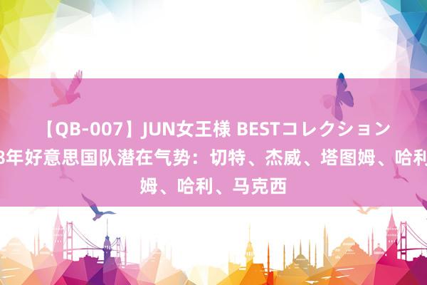 【QB-007】JUN女王様 BESTコレクション 墨菲谈28年好意思国队潜在气势：切特、杰威、塔图姆、哈利、马克西