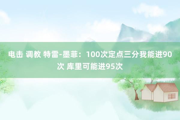 电击 调教 特雷-墨菲：100次定点三分我能进90次 库里可能进95次