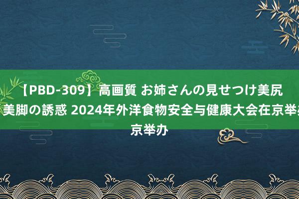 【PBD-309】高画質 お姉さんの見せつけ美尻＆美脚の誘惑 2024年外洋食物安全与健康大会在京举办