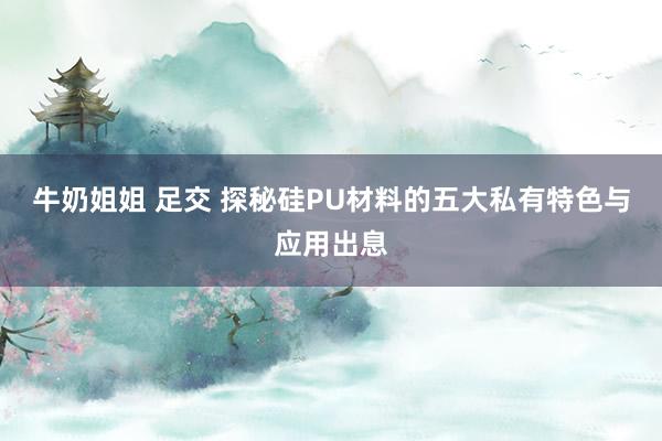 牛奶姐姐 足交 探秘硅PU材料的五大私有特色与应用出息