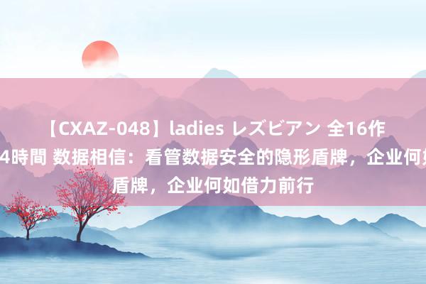 【CXAZ-048】ladies レズビアン 全16作品 PartIV 4時間 数据相信：看管数据安全的隐形盾牌，企业何如借力前行