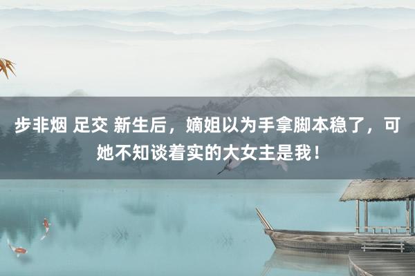 步非烟 足交 新生后，嫡姐以为手拿脚本稳了，可她不知谈着实的大女主是我！