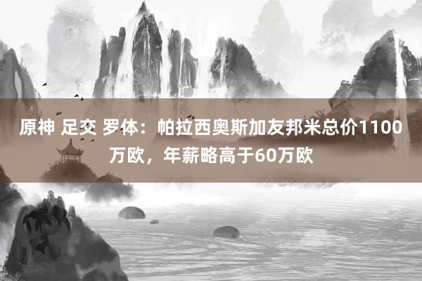 原神 足交 罗体：帕拉西奥斯加友邦米总价1100万欧，年薪略高于60万欧