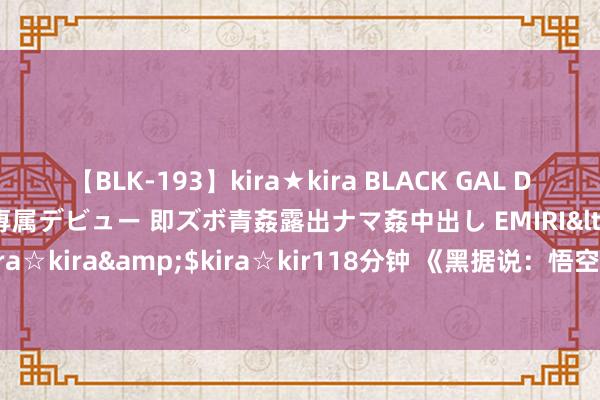 【BLK-193】kira★kira BLACK GAL DEBUT 日焼け黒ギャル専属デビュー 即ズボ青姦露出ナマ姦中出し EMIRI</a>2014-11-19kira☆kira&$kira☆kir118分钟 《黑据说：悟空》卡卡罗特MOD发布 这亦然“孙悟空”