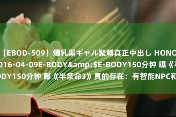 【EBOD-509】爆乳黒ギャル緊縛真正中出し HONOKA</a>2016-04-09E-BODY&$E-BODY150分钟 曝《半条命3》真的存在：有智能NPC和日夜天气系统